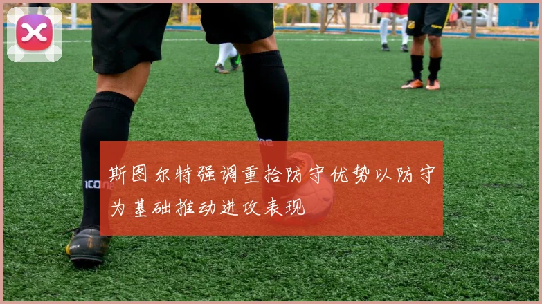 斯图尔特强调重拾防守优势以防守为基础推动进攻表现