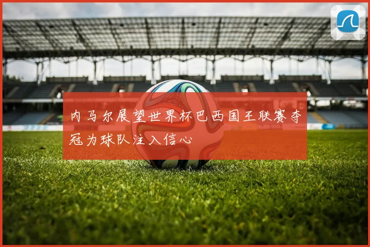 内马尔展望世界杯巴西国王联赛夺冠为球队注入信心