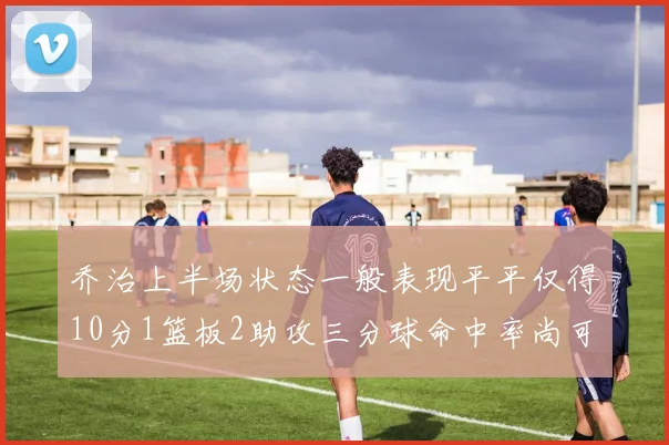 乔治上半场状态一般表现平平仅得10分1篮板2助攻三分球命中率尚可