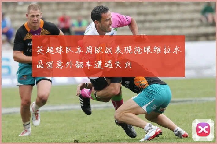 英超球队本周欧战表现抢眼维拉水晶宫意外翻车遭遇失利