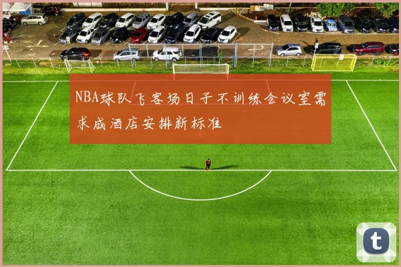 NBA球队飞客场日子不训练会议室需求成酒店安排新标准