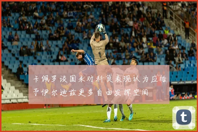 卡佩罗谈国米对科莫表现认为应给予伊尔迪兹更多自由发挥空间