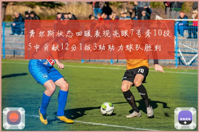 费尔斯状态回暖表现亮眼7号秀10投5中贡献12分1板3助助力球队胜利