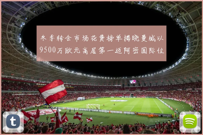 冬季转会市场花费榜单揭晓曼城以9500万欧元高居第一迈阿密国际位列第十一