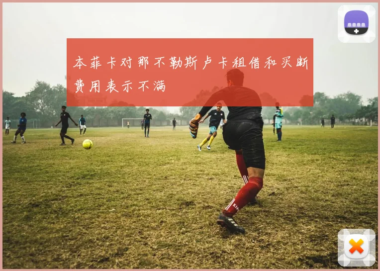 本菲卡对那不勒斯卢卡租借和买断费用表示不满