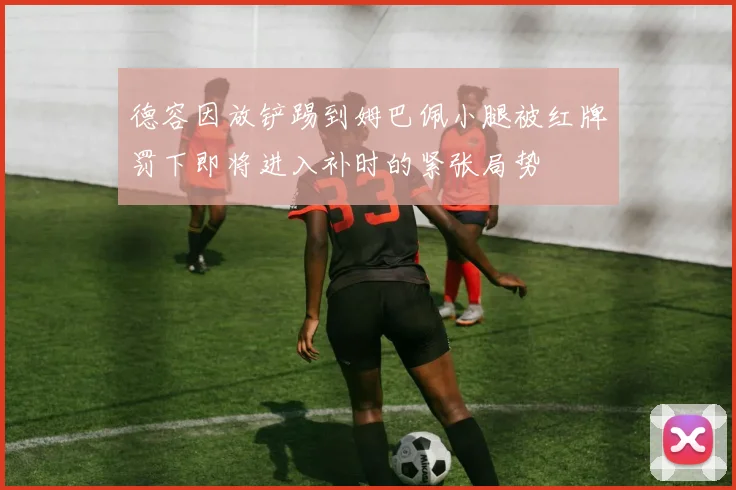 德容因放铲踢到姆巴佩小腿被红牌罚下即将进入补时的紧张局势