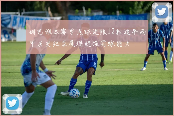 姆巴佩本赛季点球进账12粒追平西甲历史纪录展现超强罚球能力