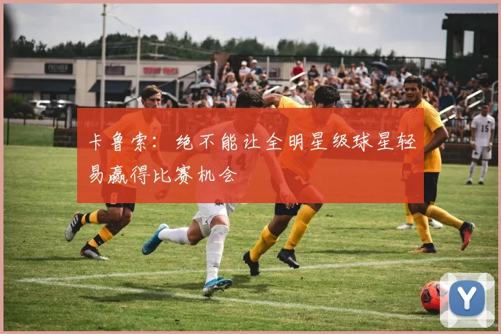 卡鲁索：绝不能让全明星级球星轻易赢得比赛机会