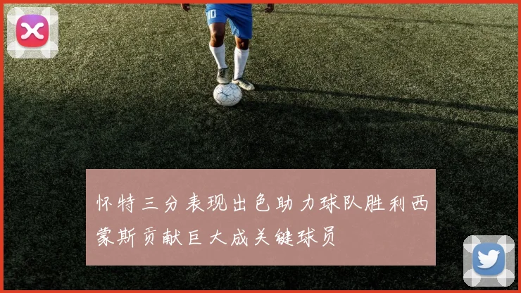 怀特三分表现出色助力球队胜利西蒙斯贡献巨大成关键球员