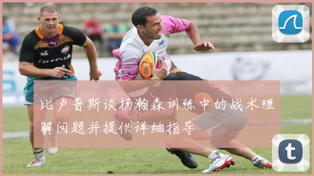 比卢普斯谈杨瀚森训练中的战术理解问题并提供详细指导