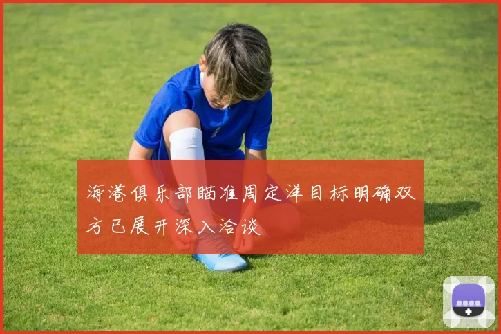 海港俱乐部瞄准周定洋目标明确双方已展开深入洽谈