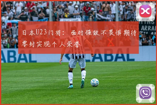 日本U23门将：面对强敌不畏惧期待零封实现个人荣誉