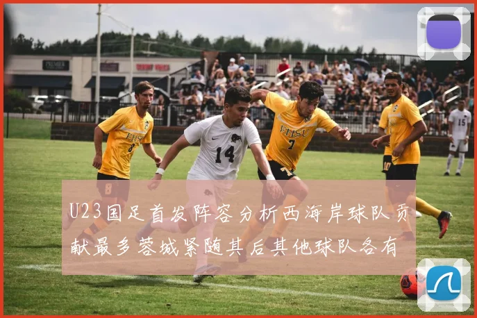 U23国足首发阵容分析西海岸球队贡献最多蓉城紧随其后其他球队各有代表