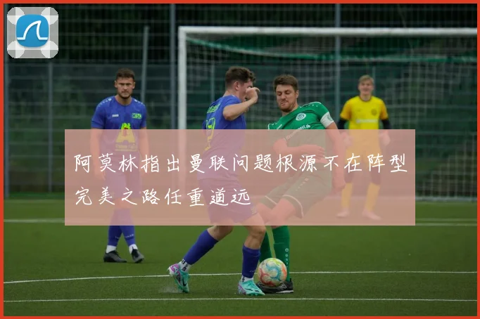 阿莫林指出曼联问题根源不在阵型完美之路任重道远