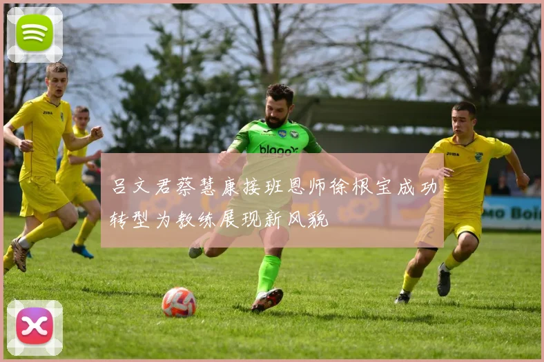 吕文君蔡慧康接班恩师徐根宝成功转型为教练展现新风貌
