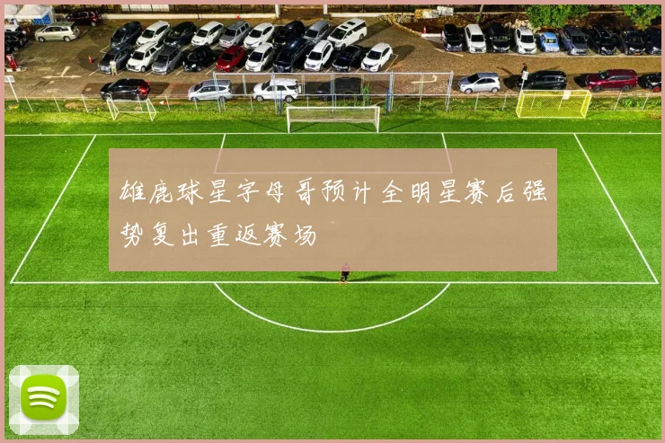 雄鹿球星字母哥预计全明星赛后强势复出重返赛场
