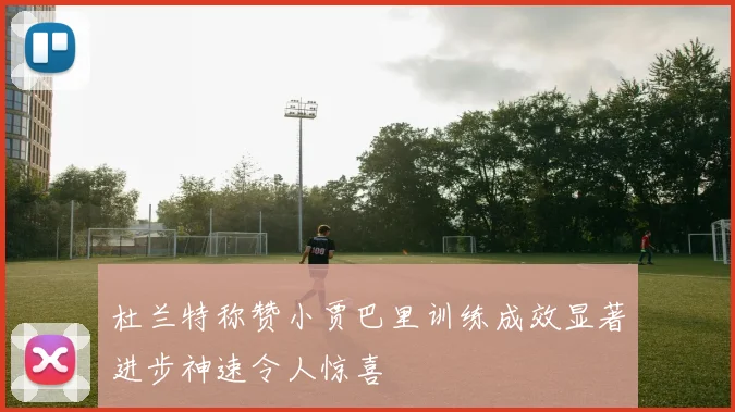 杜兰特称赞小贾巴里训练成效显著进步神速令人惊喜