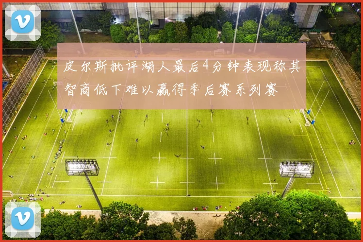 皮尔斯批评湖人最后4分钟表现称其智商低下难以赢得季后赛系列赛