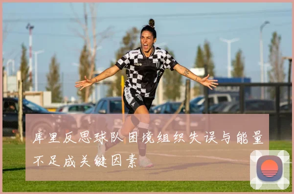 库里反思球队困境组织失误与能量不足成关键因素