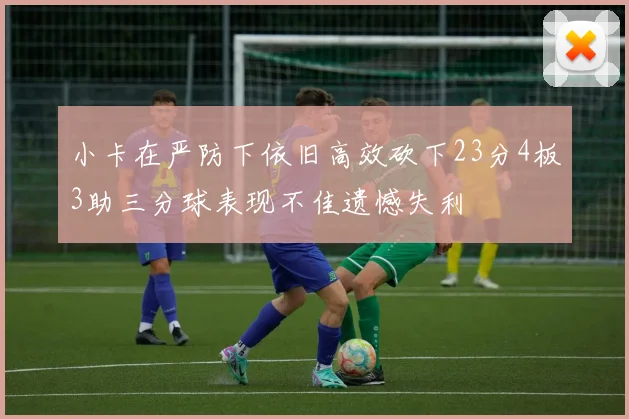小卡在严防下依旧高效砍下23分4板3助三分球表现不佳遗憾失利
