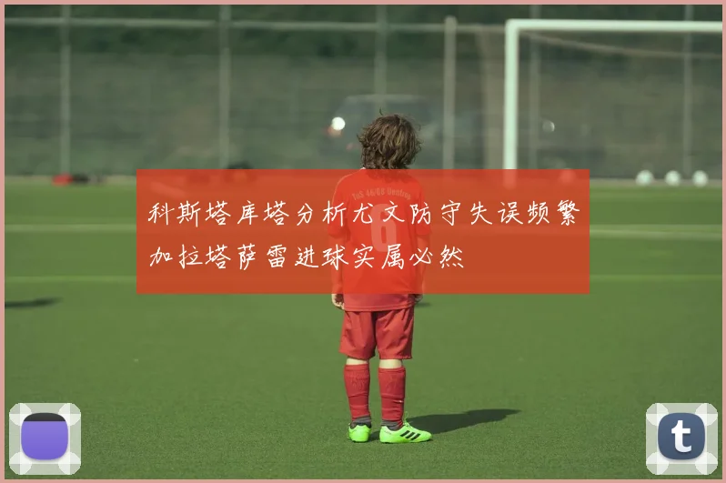 科斯塔库塔分析尤文防守失误频繁加拉塔萨雷进球实属必然