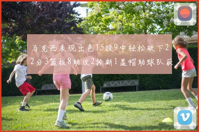 马克西表现出色15投9中轻松砍下22分3篮板8助攻2抢断1盖帽助球队获胜