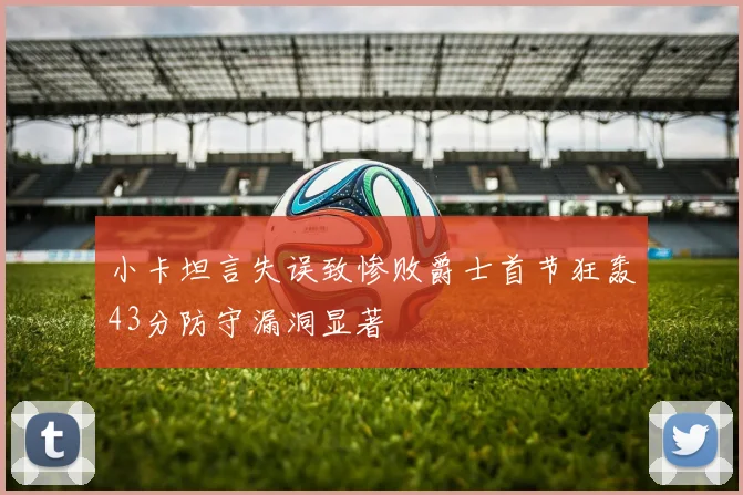 小卡坦言失误致惨败爵士首节狂轰43分防守漏洞显著