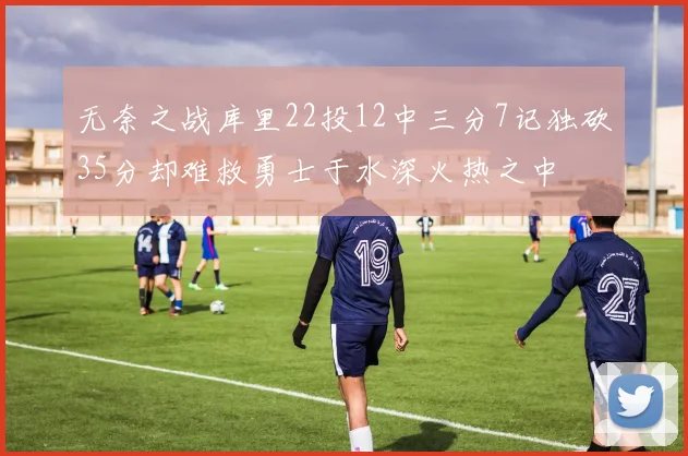 无奈之战库里22投12中三分7记独砍35分却难救勇士于水深火热之中