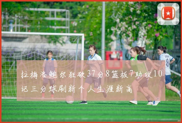 拉梅洛鲍尔狂砍37分8篮板7助攻10记三分球刷新个人生涯新高