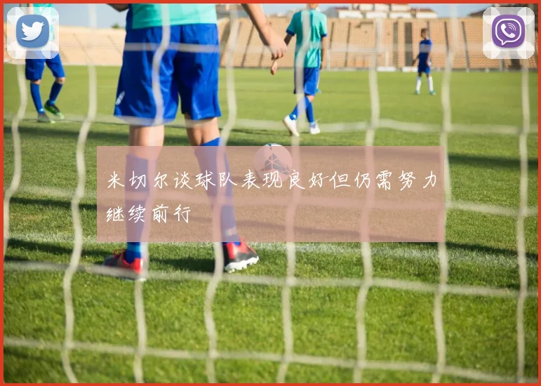 米切尔谈球队表现良好但仍需努力继续前行