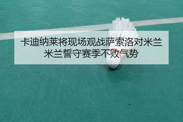 卡迪纳莱将现场观战萨索洛对米兰 米兰誓守赛季不败气势（xingkong）